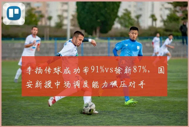 李扬传球成功率91%vs徐新87%，国安新援中场调度能力碾压对手