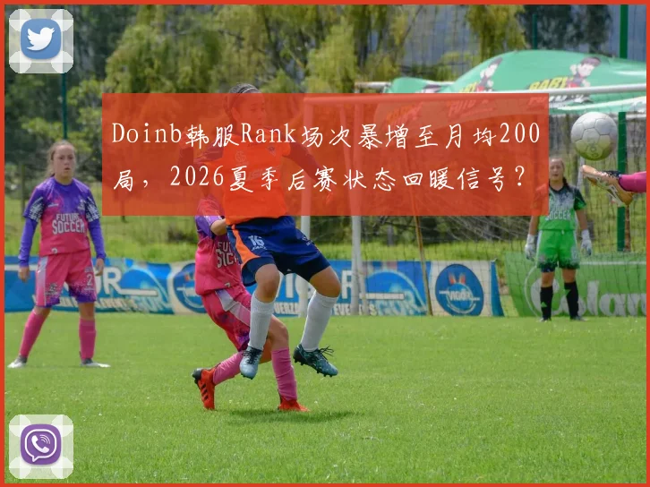 Doinb韩服Rank场次暴增至月均200局,2026夏季后赛状态回暖信号?