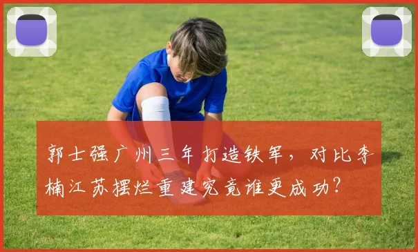 郭士强广州三年打造铁军,对比李楠江苏摆烂重建究竟谁更成功?