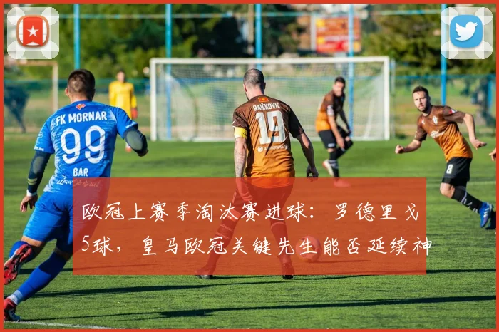 欧冠上赛季淘汰赛进球:罗德里戈5球,皇马欧冠关键先生能否延续神迹