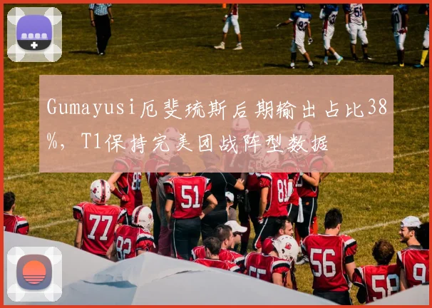 Gumayusi厄斐琉斯后期输出占比38%，T1保持完美团战阵型数据