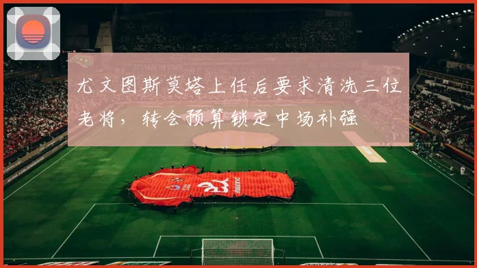 尤文图斯莫塔上任后要求清洗三位老将，转会预算锁定中场补强