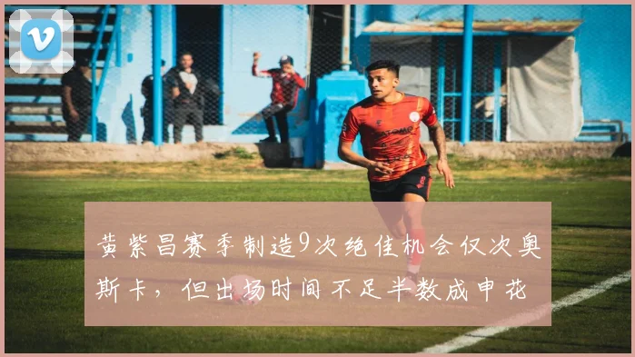 黄紫昌赛季制造9次绝佳机会仅次奥斯卡，但出场时间不足半数成申花最大浪费