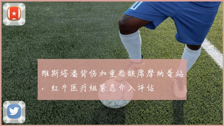维斯塔潘背伤加重恐缺席摩纳哥站，红牛医疗组紧急介入评估
