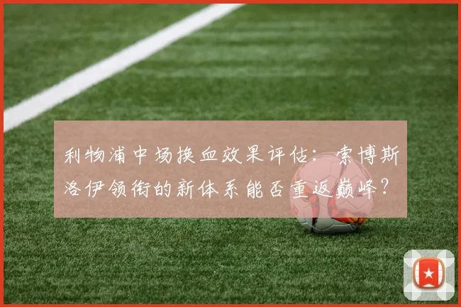 利物浦中场换血效果评估:索博斯洛伊领衔的新体系能否重返巅峰?