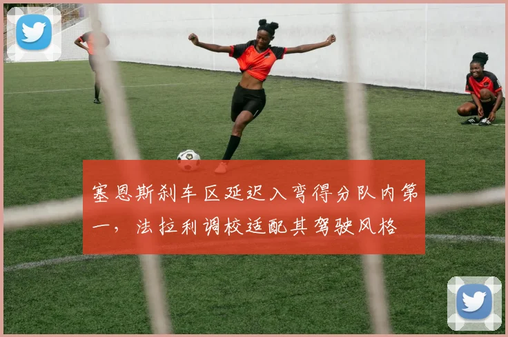 塞恩斯刹车区延迟入弯得分队内第一,法拉利调校适配其驾驶风格