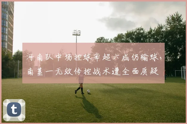 河南队中场控球率超六成仍输球，南基一无效传控战术遭全面质疑