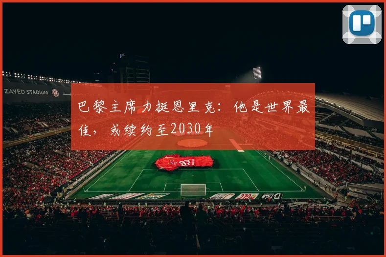 巴黎主席力挺恩里克：他是世界最佳，或续约至2030年
