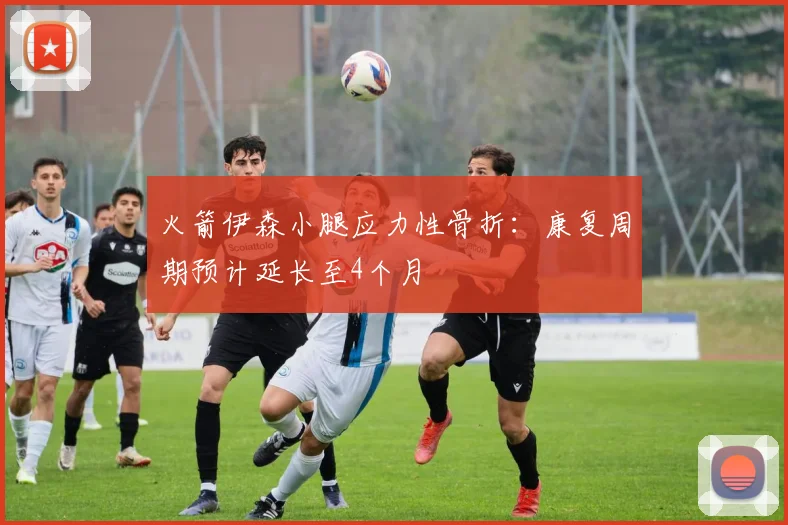 火箭伊森小腿应力性骨折:康复周期预计延长至4个月