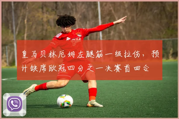 皇马贝林厄姆左腿筋一级拉伤，预计缺席欧冠四分之一决赛首回合