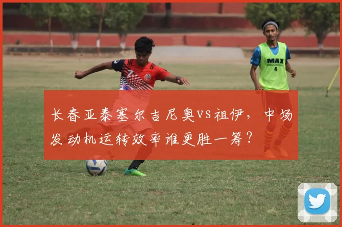 长春亚泰塞尔吉尼奥vs祖伊，中场发动机运转效率谁更胜一筹？